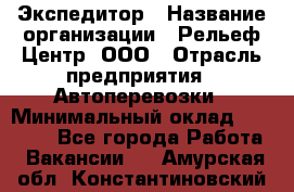 Экспедитор › Название организации ­ Рельеф-Центр, ООО › Отрасль предприятия ­ Автоперевозки › Минимальный оклад ­ 30 000 - Все города Работа » Вакансии   . Амурская обл.,Константиновский р-н